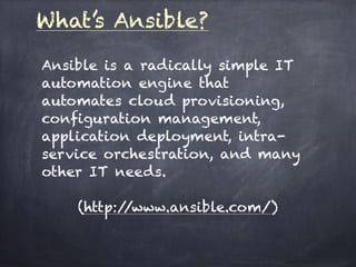 What’s Ansible?
Ansible is a radically simple IT
automation engine that
automates cloud provisioning,
configuration management,
application deployment, intra-
service orchestration, and many
other IT needs.  
(http://www.ansible.com/)
 