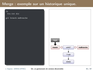 Merge : exemple sur un historique unique.
ls
foo.txt dir
git branch maBranche
45463
7126f
a4407
master
head
maBranche
J. Sopena (INRIA/UPMC) Git, un gestionnaire de versions décentralisé. 48 / 87
 