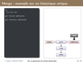 Merge : exemple sur un historique unique.
ls
foo.txt dir
git branch maBranche
git checkout maBranche
45463
7126f
a4407
master maBranche
head
J. Sopena (INRIA/UPMC) Git, un gestionnaire de versions décentralisé. 48 / 87
 