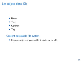 Les objets dans Git
• Blobs
• Tree
• Commit
• Tag
Content-adressable file system
• Chaque objet est accessible à partir de sa clé.
14
 