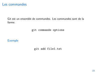 Les commandes
Git est un ensemble de commandes. Les commandes sont de la
forme:
git commande options
Exemple
git add file1.txt
23
 