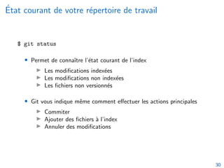 État courant de votre répertoire de travail
$ git status
• Permet de connaı̂tre l’état courant de l’index
▶ Les modifications indexées
▶ Les modifications non indexées
▶ Les fichiers non versionnés
• Git vous indique même comment effectuer les actions principales
▶ Commiter
▶ Ajouter des fichiers à l’index
▶ Annuler des modifications
30
 