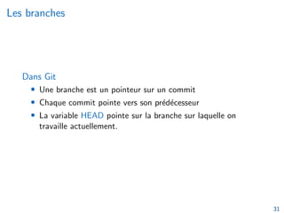Les branches
Dans Git
• Une branche est un pointeur sur un commit
• Chaque commit pointe vers son prédécesseur
• La variable HEAD pointe sur la branche sur laquelle on
travaille actuellement.
31
 
