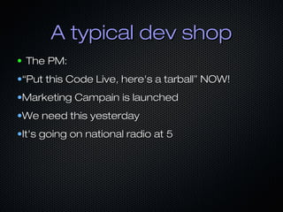 A typical dev shop
●   The PM:
•“Put this Code Live, here's a tarball” NOW!
•Marketing Campain is launched
•We need this yesterday
•It's going on national radio at 5
 