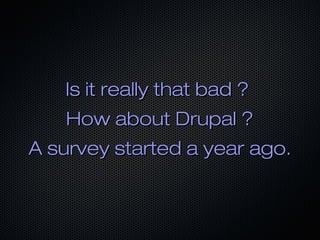 Is it really that bad ?
   How about Drupal ?
A survey started a year ago.
 