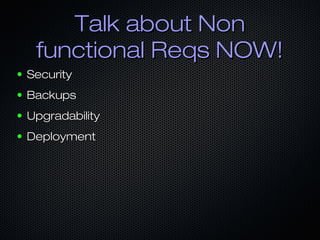Talk about Non
     functional Reqs NOW!
●   Security
●   Backups
●   Upgradability
●   Deployment
 