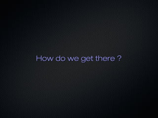 How do we get there ?
 