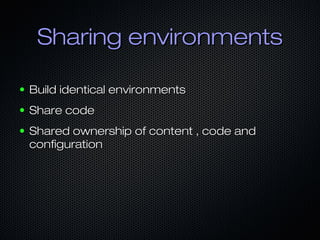 Sharing environments

●   Build identical environments
●   Share code
●   Shared ownership of content , code and
    configuration
 