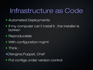 Infrastructure as Code
●   Automated Deployments
●   If my computer can't install it , the installer is
    borken
●   Reproducable
●   With configuration mgmt
●   Think :
•Cfengine,Puppet, Chef
●   Put configs under version control
 