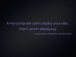 If my computer can't deploy your site,
       it isn't worth deploying.
                 Kris Buytaert, DrupalCon Munich 2012
 