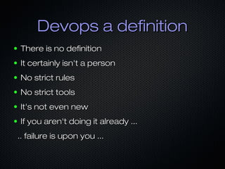 Devops a definition
●   There is no definition
●   It certainly isn't a person
●   No strict rules
●   No strict tools
●   It's not even new
●   If you aren't doing it already ...
    .. failure is upon you ...
 