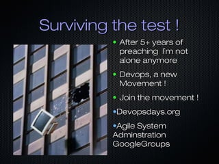 Surviving the test !
          ●   After 5+ years of
              preaching I`m not
              alone anymore
          ●   Devops, a new
              Movement !
          ●   Join the movement !
          •Devopsdays.org
          •Agile System
          Adminstration
          GoogleGroups
 