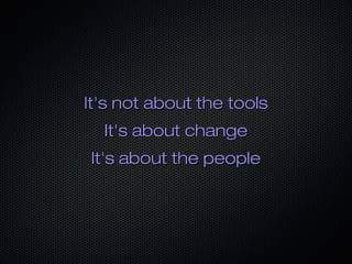 It's not about the tools
  It's about change
It's about the people
 