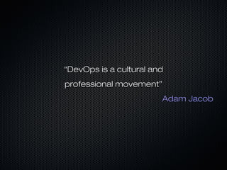 “DevOps is a cultural and
professional movement”
                        Adam Jacob
 