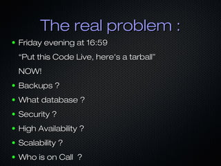 The real problem :
●   Friday evening at 16:59
    “Put this Code Live, here's a tarball”
    NOW!
●   Backups ?
●   What ...