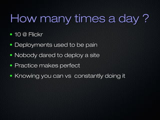 How many times a day ?
●   10 @ Flickr
●   Deployments used to be pain
●   Nobody dared to deploy a site
●   Practice make...
