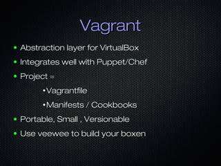 Vagrant
●   Abstraction layer for VirtualBox
●   Integrates well with Puppet/Chef
●   Project =
          ●
              Vagrantfile
          ●
              Manifests / Cookbooks
●   Portable, Small , Versionable
●   Use veewee to build your boxen
 