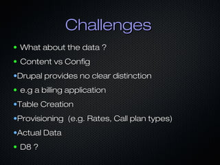 Challenges
●   What about the data ?
●   Content vs Config
•Drupal provides no clear distinction
●   e.g a billing application
•Table Creation
•Provisioning (e.g. Rates, Call plan types)
•Actual Data
●   D8 ?
 