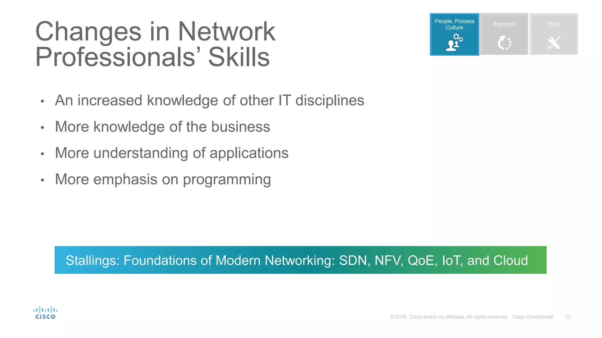 • An increased knowledge of other IT disciplines • More knowledge of the business • More understanding of applications • More emphasis on programming Changes in Network Professionals’ Skills Stallings: Foundations of Modern Networking: SDN, NFV, QoE, IoT, and Cloud People, Process Culture 