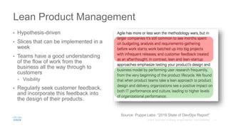 • Hypothesis-driven
• Slices that can be implemented in a
week
• Teams have a good understanding
of the flow of work from the
business all the way through to
customers
• Visibility
• Regularly seek customer feedback,
and incorporate this feedback into
the design of their products.
Lean Product Management
Source: Puppe Labs: “2016 State of DevOps Report”
 