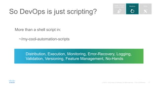 So DevOps is just scripting?
More than a shell script in:
~/my-cool-automation-scripts
Distribution, Execution, Monitoring, Error-Recovery, Logging,
Validation, Versioning, Feature Management, No-Hands
 