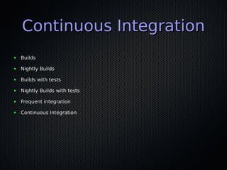 Continuous IntegrationContinuous Integration
● BuildsBuilds
● Nightly BuildsNightly Builds
● Builds with testsBuilds with tests
● Nightly Builds with testsNightly Builds with tests
● Frequent integrationFrequent integration
● Continuous IntegrationContinuous Integration
 