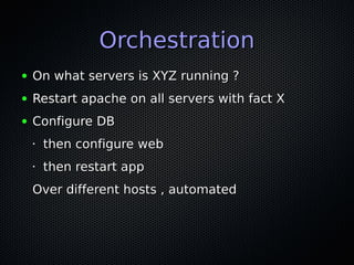 OrchestrationOrchestration
● On what servers is XYZ running ?On what servers is XYZ running ?
● Restart apache on all servers with fact XRestart apache on all servers with fact X
● Configure DBConfigure DB
•
then configure webthen configure web
•
then restart appthen restart app
Over different hosts , automatedOver different hosts , automated
 