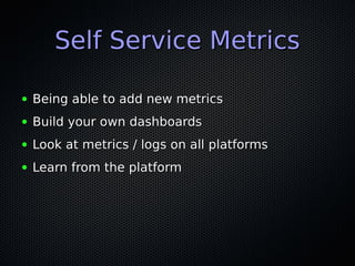 Self Service MetricsSelf Service Metrics
● Being able to add new metricsBeing able to add new metrics
● Build your own dashboardsBuild your own dashboards
● Look at metrics / logs on all platformsLook at metrics / logs on all platforms
● Learn from the platformLearn from the platform
 