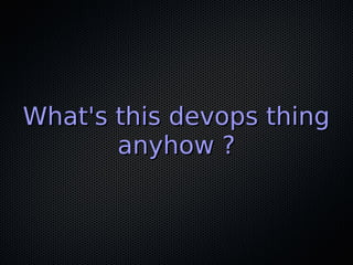 What's this devops thingWhat's this devops thing
anyhow ?anyhow ?
 