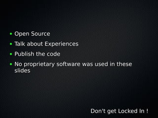 ● Open SourceOpen Source
● Talk about ExperiencesTalk about Experiences
● Publish the codePublish the code
● No proprietary software was used in theseNo proprietary software was used in these
slidesslides
Don't get Locked In !Don't get Locked In !
 