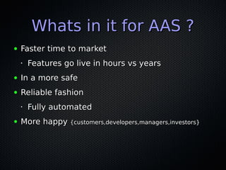 Whats in it for AAS ?Whats in it for AAS ?
● Faster time to marketFaster time to market
•
Features go live in hours vs yearsFeatures go live in hours vs years
● In a more safeIn a more safe
● Reliable fashionReliable fashion
•
Fully automatedFully automated
● More happyMore happy {customers,developers,managers,investors}{customers,developers,managers,investors}
 