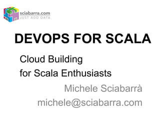 DEVOPS FOR SCALA
Cloud Building
for Scala Enthusiasts
Michele Sciabarrà
michele@sciabarra.com
 