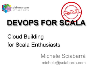 DEVOPS FOR SCALA
Cloud Building
for Scala Enthusiasts
Michele Sciabarrà
michele@sciabarra.com
 