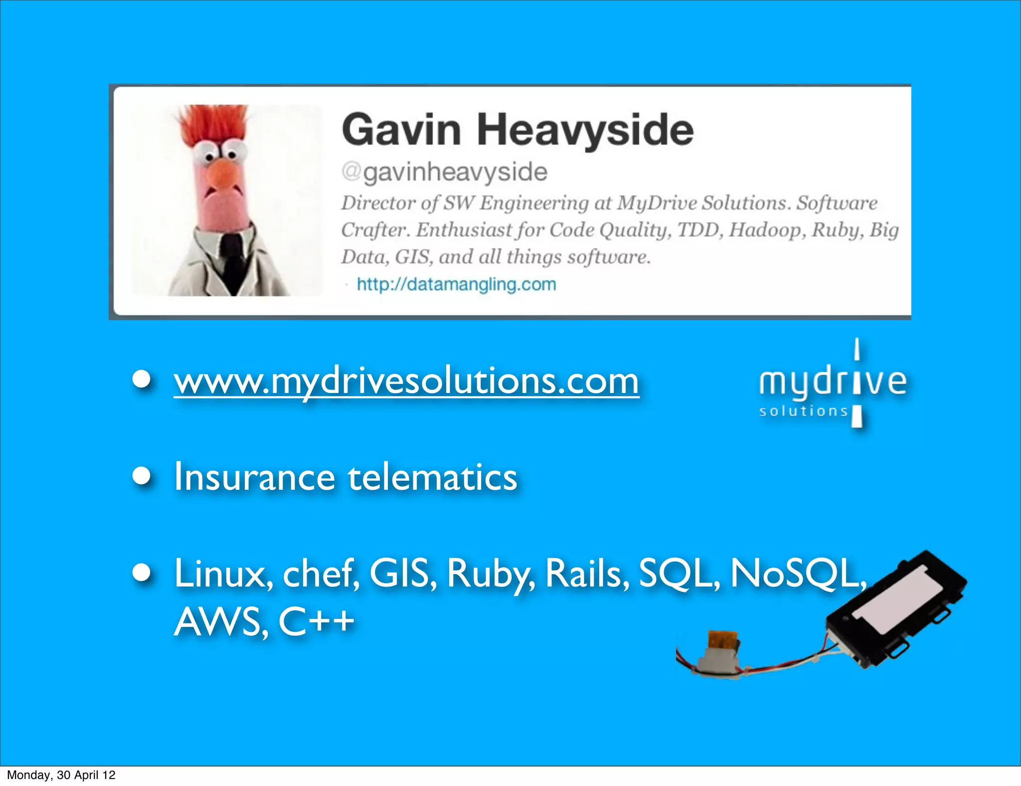 • www.mydrivesolutions.com
                      • Insurance telematics
                      • Linux, chef, GIS, Ruby, Rails, SQL, NoSQL,
                        AWS, C++


Monday, 30 April 12
 