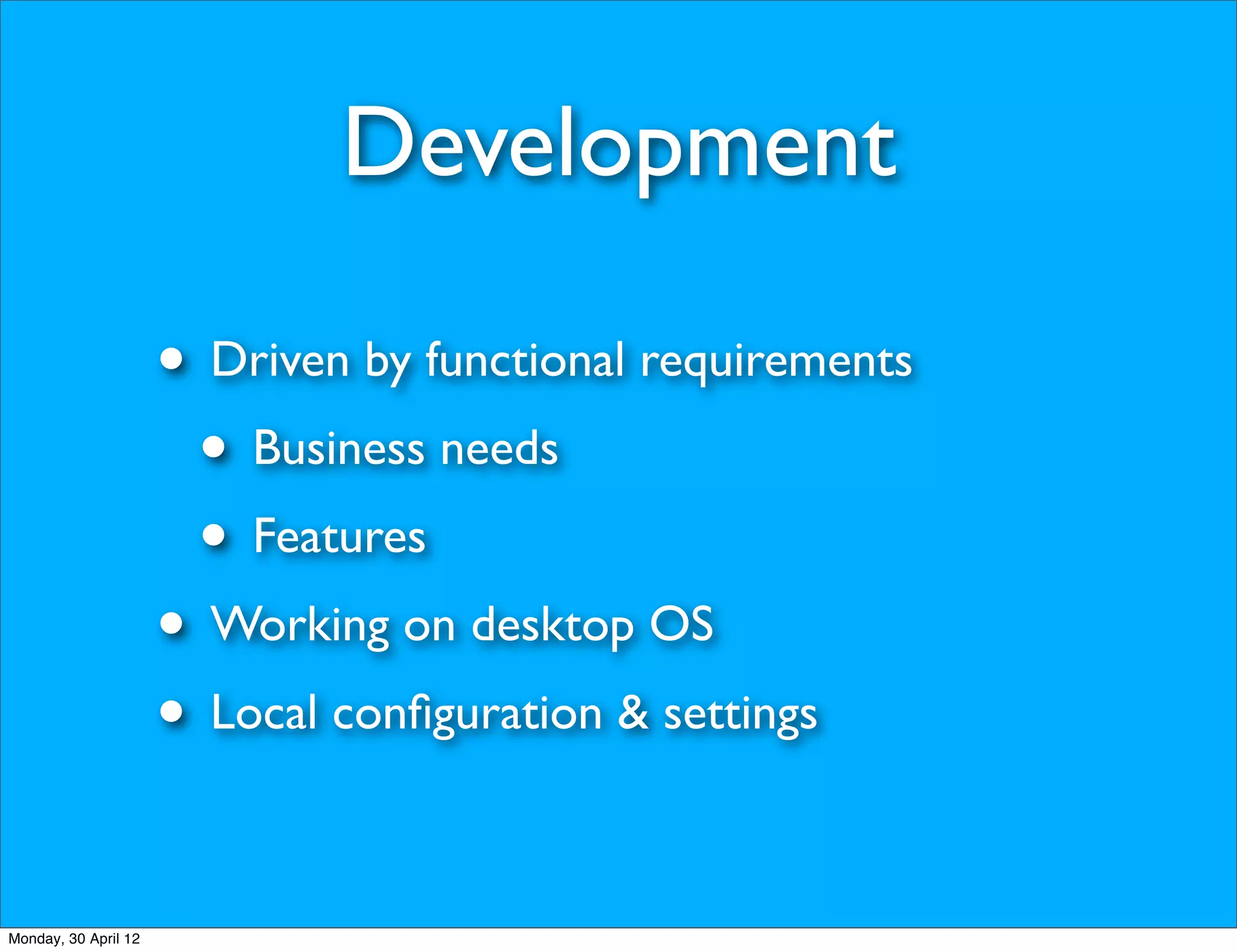 Development

                      • Driven by functional requirements
                       • Business needs
                       • Features
                      • Working on desktop OS
                      • Local conﬁguration & settings

Monday, 30 April 12
 