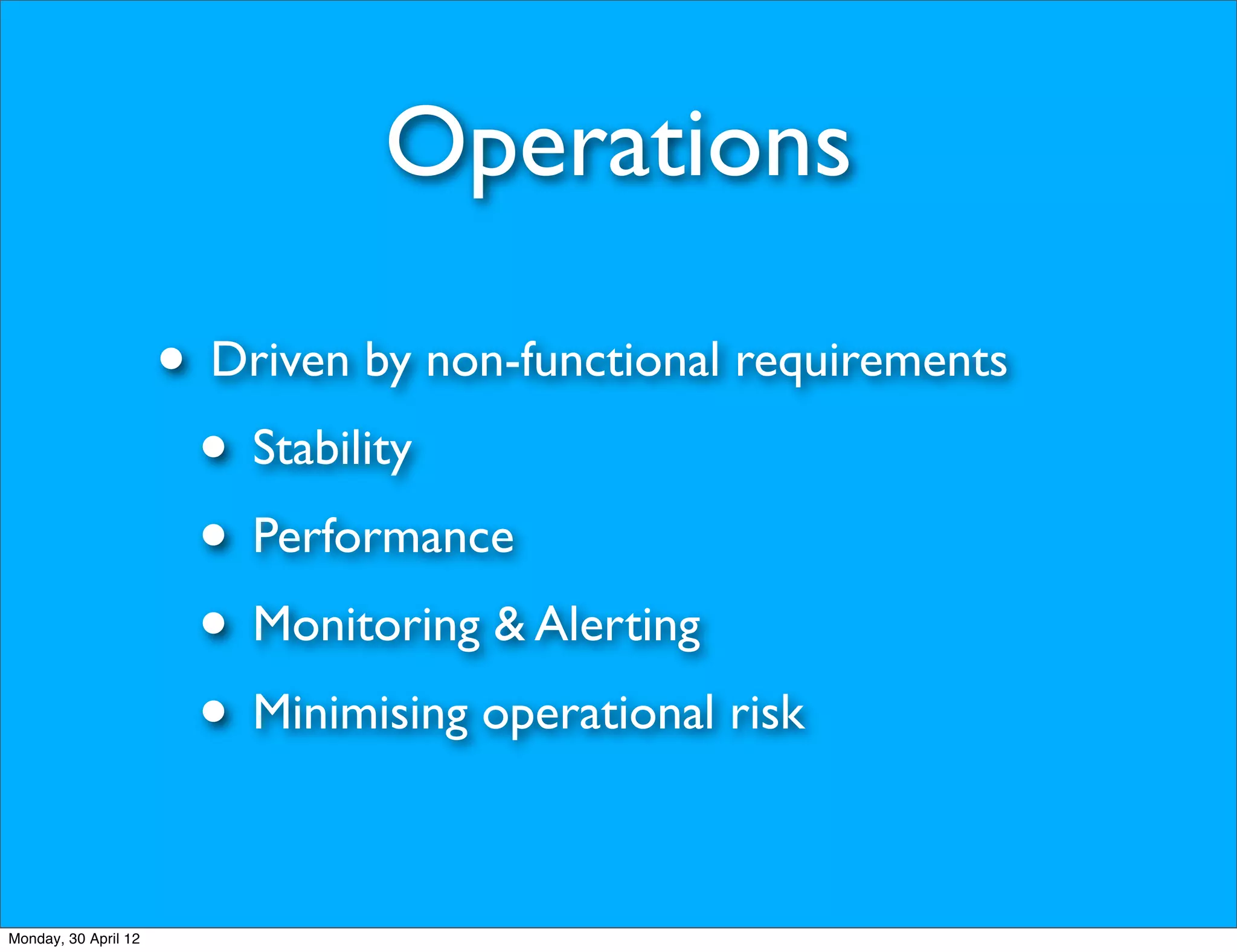 Operations

                      • Driven by non-functional requirements
                       • Stability
                       • Performance
                       • Monitoring & Alerting
                       • Minimising operational risk

Monday, 30 April 12
 