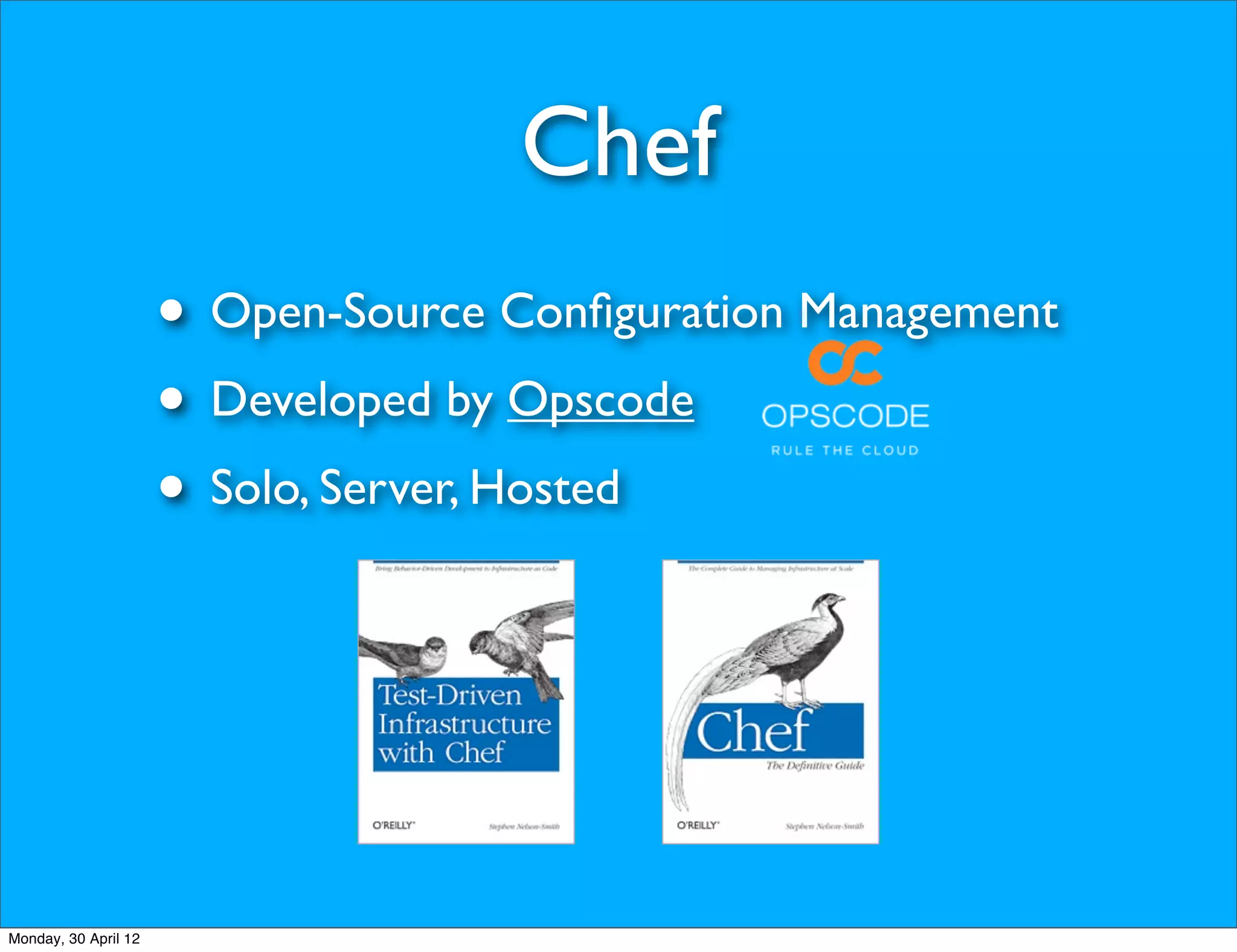 Chef
                      • Open-Source Conﬁguration Management
                      • Developed by Opscode
                      • Solo, Server, Hosted



Monday, 30 April 12
 