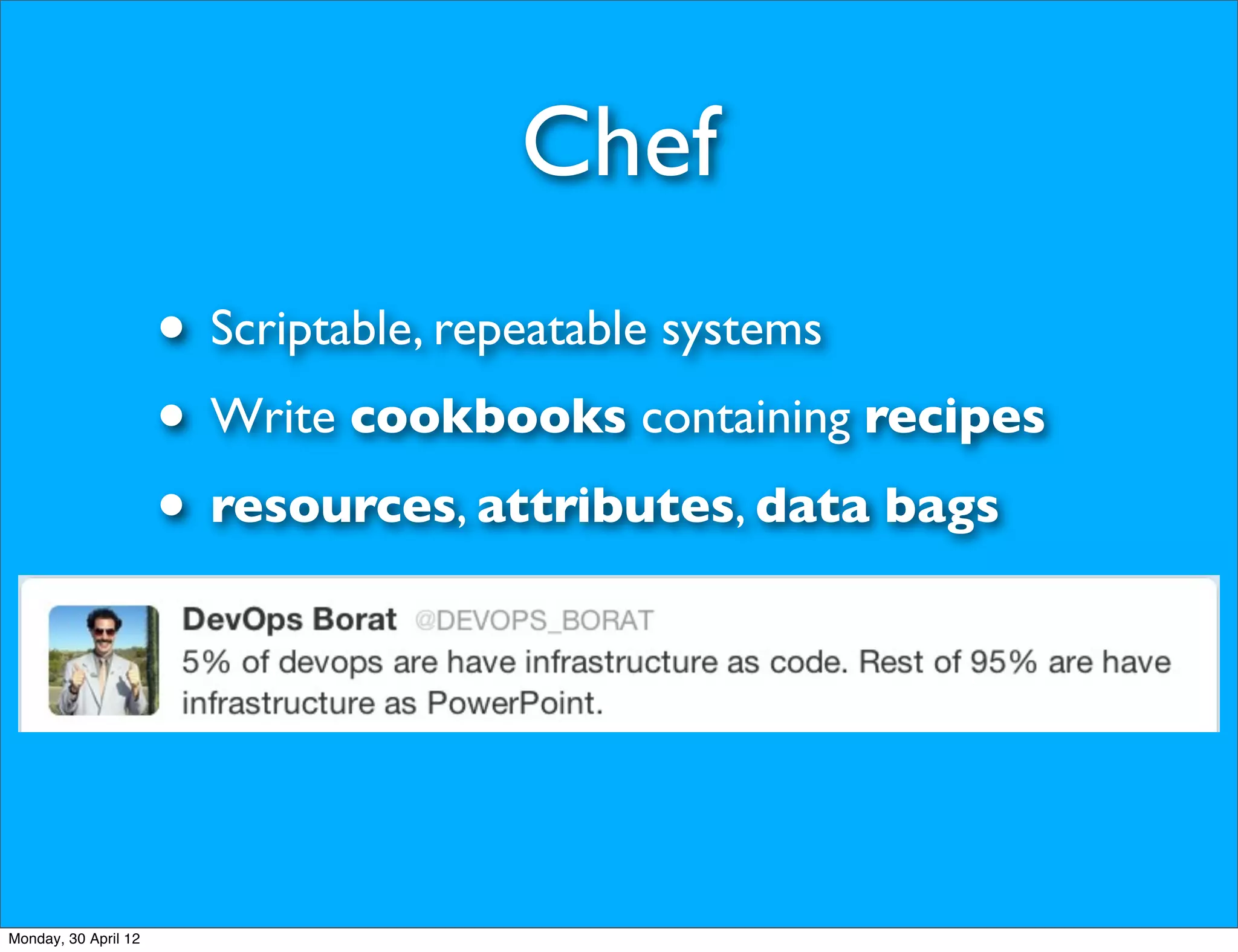 Chef
                      • Scriptable, repeatable systems
                      • Write cookbooks containing recipes
                      • resources, attributes, data bags



Monday, 30 April 12
 