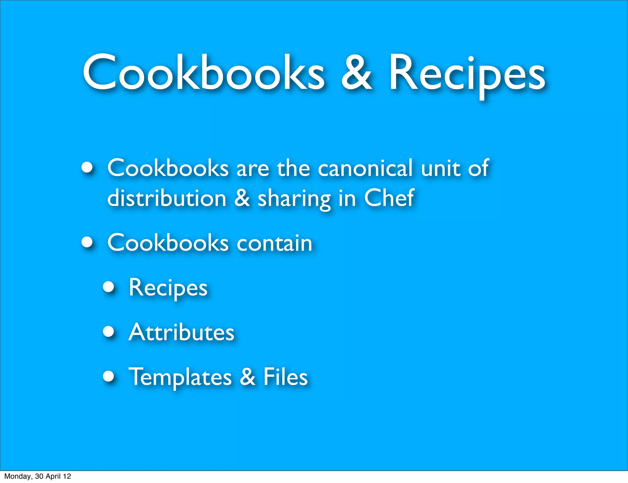 Cookbooks & Recipes
                      • Cookbooks are the canonical unit of
                        distribution & sharing in Chef
                      • Cookbooks contain
                       • Recipes
                       • Attributes
                       • Templates & Files
Monday, 30 April 12
 