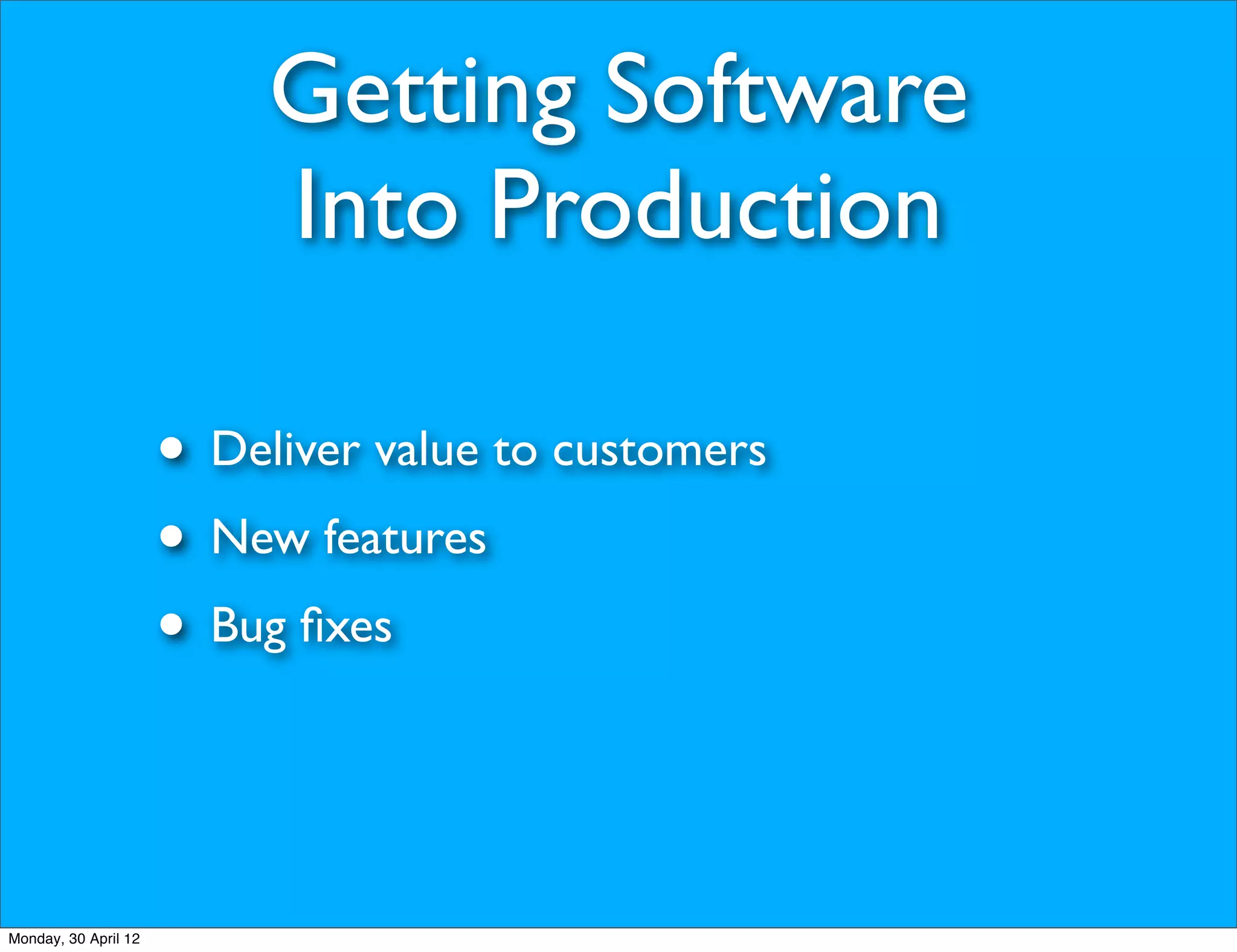 Getting Software
                           Into Production

                      • Deliver value to customers
                      • New features
                      • Bug ﬁxes


Monday, 30 April 12
 