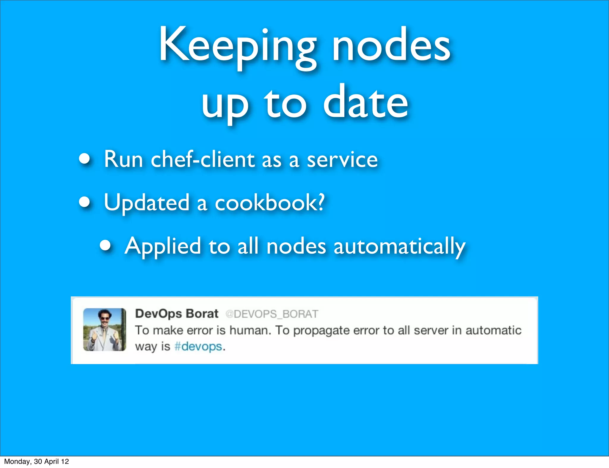 Keeping nodes
                               up to date
                      • Run chef-client as a service
                      • Updated a cookbook?
                       • Applied to all nodes automatically



Monday, 30 April 12
 