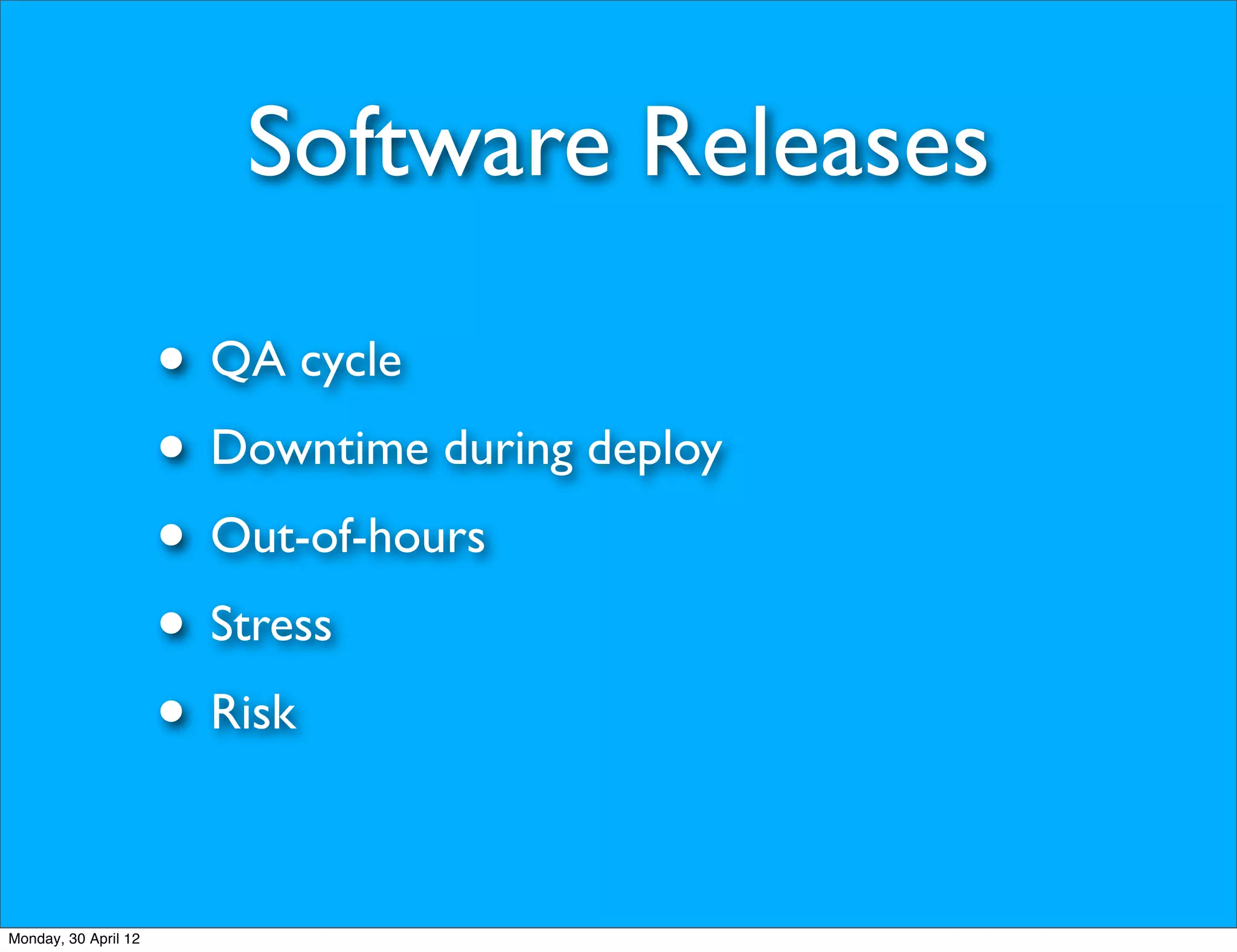 Software Releases

                      • QA cycle
                      • Downtime during deploy
                      • Out-of-hours
                      • Stress
                      • Risk

Monday, 30 April 12
 