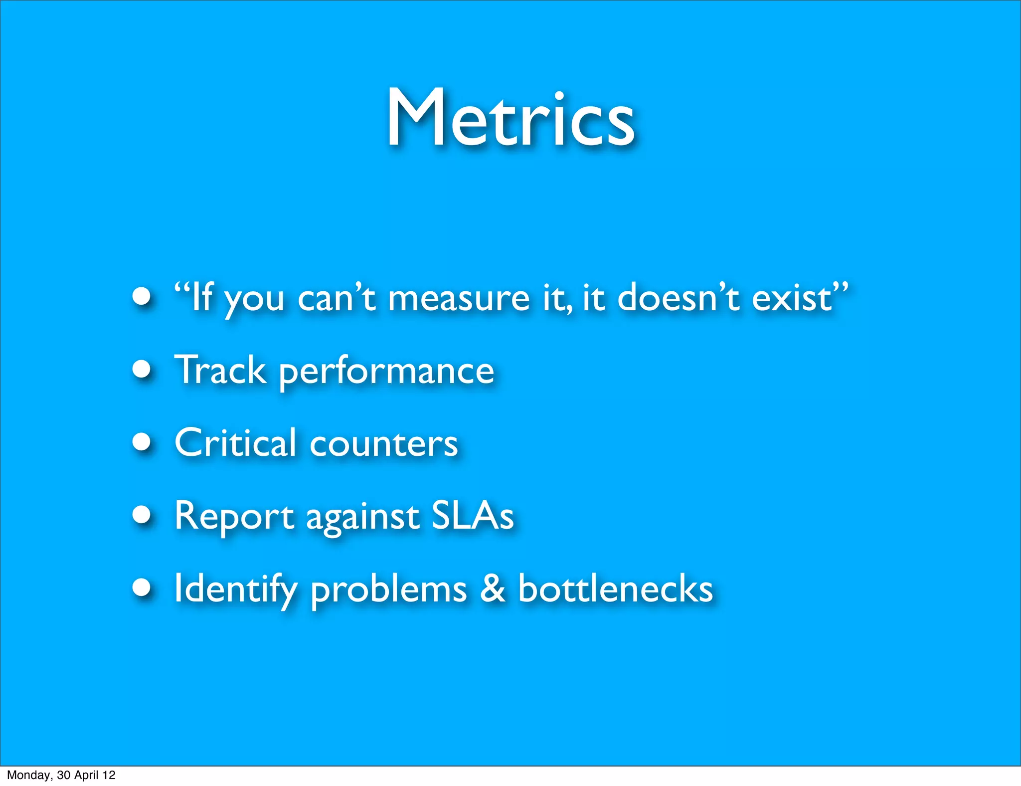 Metrics

                      • “If you can’t measure it, it doesn’t exist”
                      • Track performance
                      • Critical counters
                      • Report against SLAs
                      • Identify problems & bottlenecks

Monday, 30 April 12
 