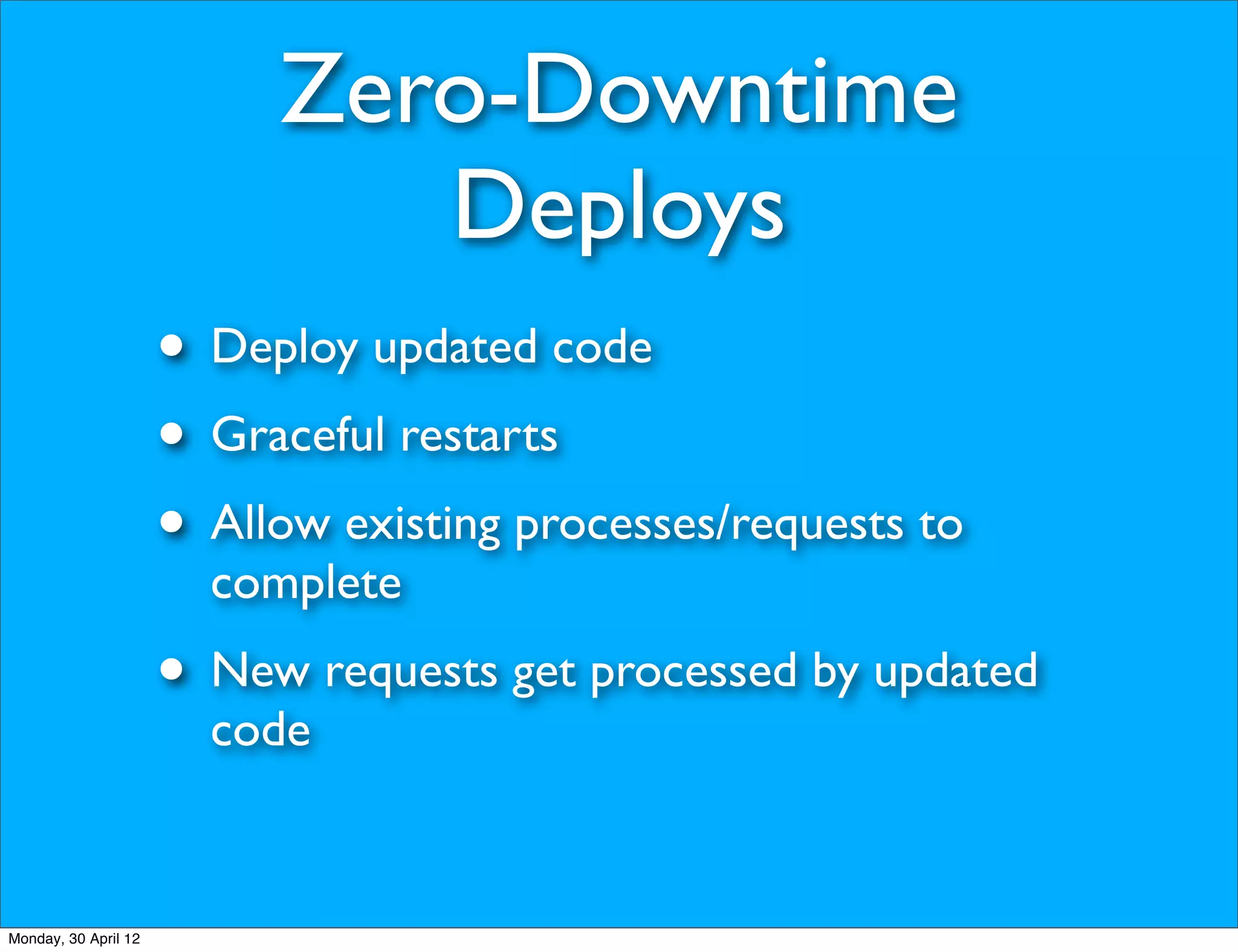 Zero-Downtime
                              Deploys
                      • Deploy updated code
                      • Graceful restarts
                      • Allow existing processes/requests to
                        complete
                      • New requests get processed by updated
                        code


Monday, 30 April 12
 