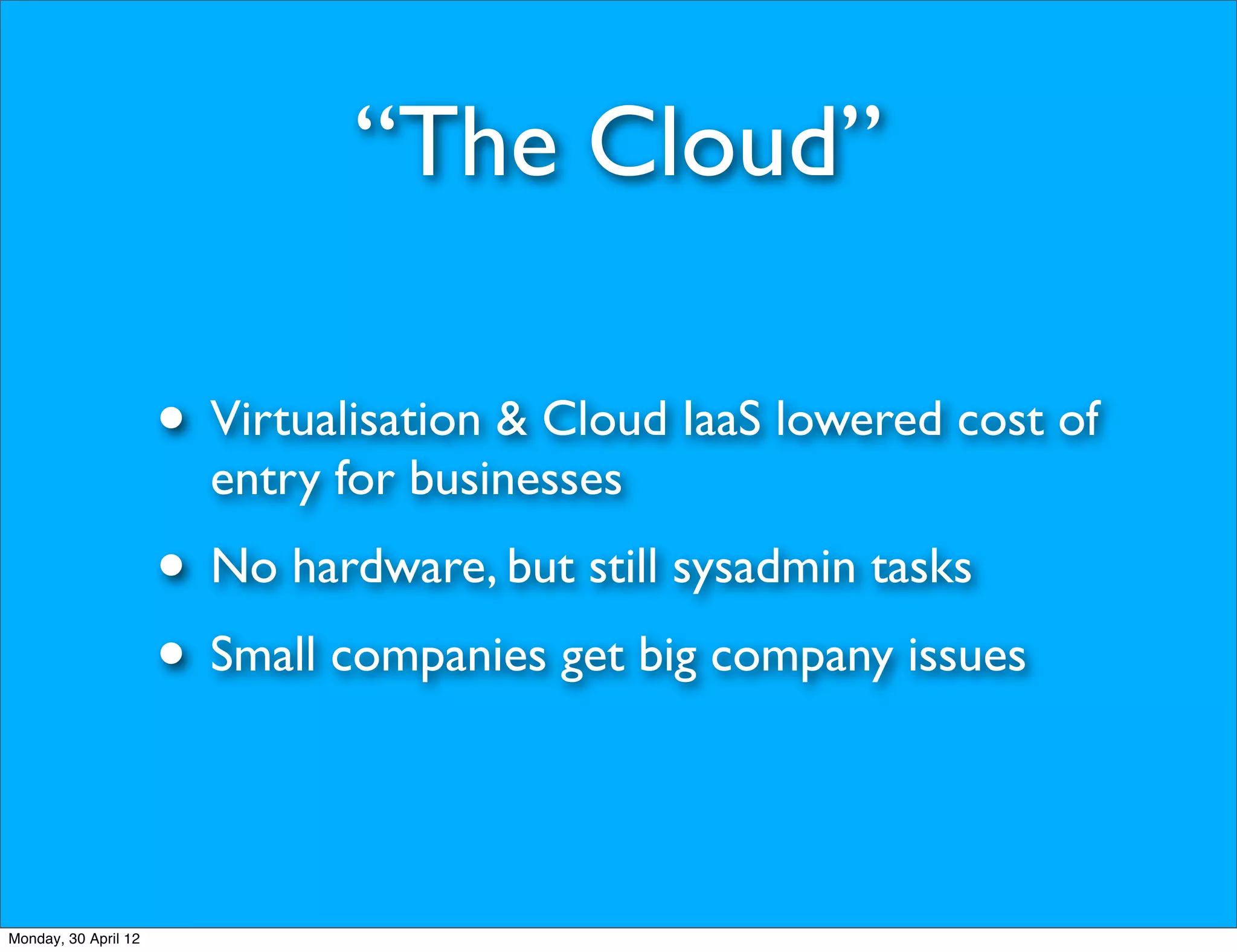 “The Cloud”

                      • Virtualisation & Cloud IaaS lowered cost of
                        entry for businesses
                      • No hardware, but still sysadmin tasks
                      • Small companies get big company issues


Monday, 30 April 12
 