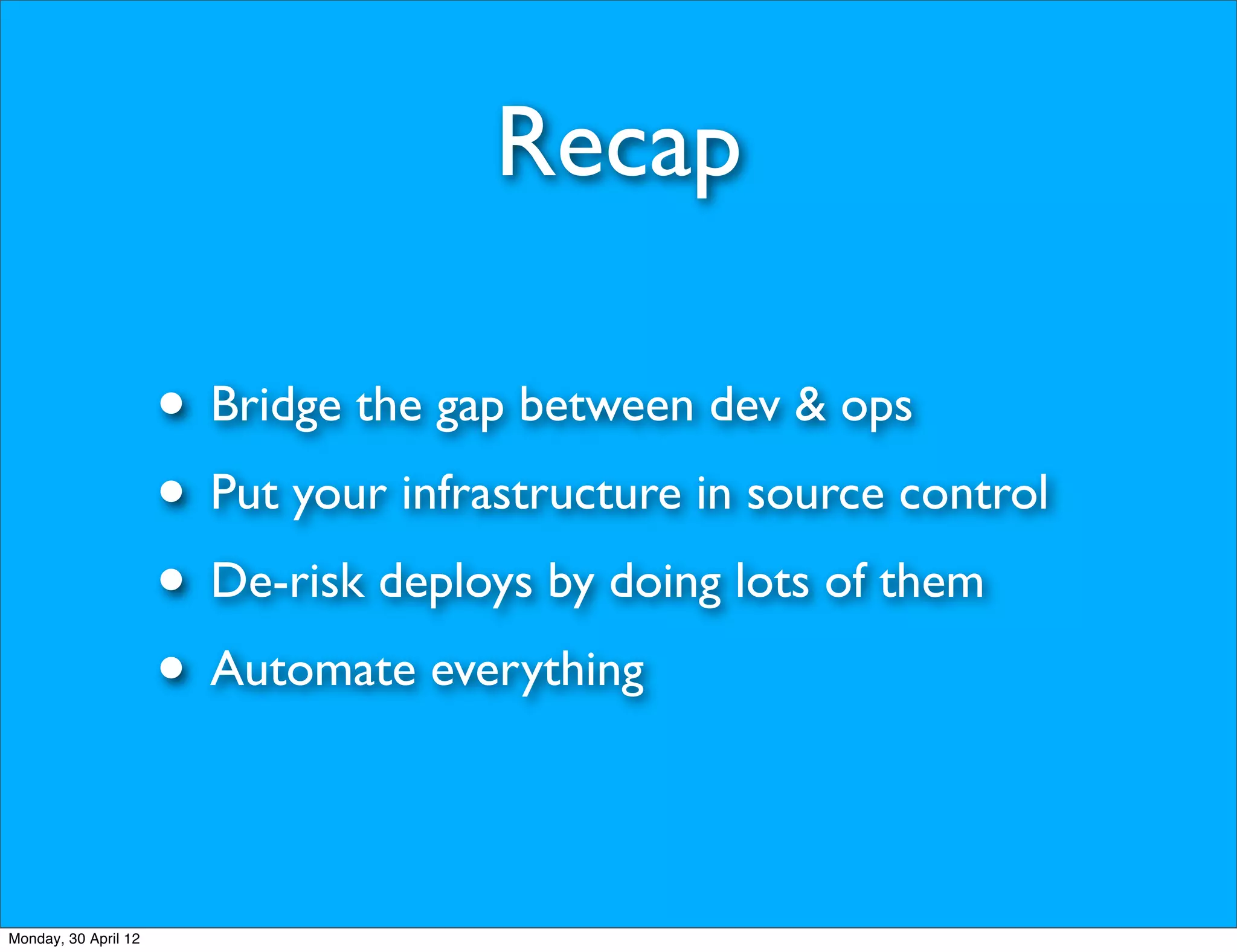 Recap

                      • Bridge the gap between dev & ops
                      • Put your infrastructure in source control
                      • De-risk deploys by doing lots of them
                      • Automate everything

Monday, 30 April 12
 