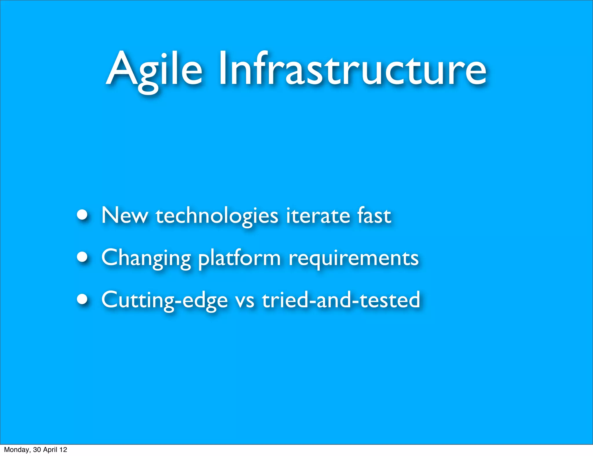Agile Infrastructure

                      • New technologies iterate fast
                      • Changing platform requirements
                      • Cutting-edge vs tried-and-tested


Monday, 30 April 12
 