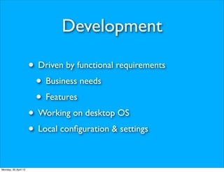 Development

                      • Driven by functional requirements
                       • Business needs
                       • Features
                      • Working on desktop OS
                      • Local conﬁguration & settings

Monday, 30 April 12
 