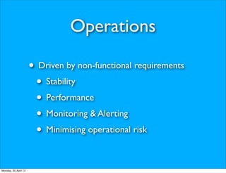 Operations

                      • Driven by non-functional requirements
                       • Stability
                       • Performance
                       • Monitoring & Alerting
                       • Minimising operational risk

Monday, 30 April 12
 