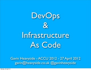 DevOps
                                   &
                            Infrastructure
                               As Code
                      Gavin Heavyside - ACCU 2012 - 27 April 2012
                        gavin@heavyside.co.uk @gavinheavyside
Monday, 30 April 12
 